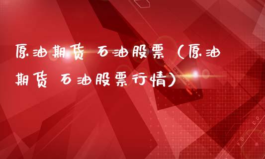 原油期货 石油股票（原油期货 石油股票行情）_https://www.fsyjjx.cn_期货研报_第1张