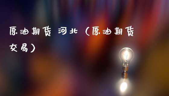 原油期货 河北（原油期货交易）_https://www.fsyjjx.cn_期货研报_第1张