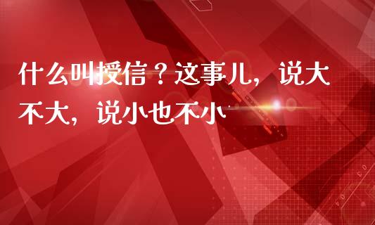 什么叫授信？这事儿，说大不大，说小也不小_https://www.fsyjjx.cn_股市分析_第1张