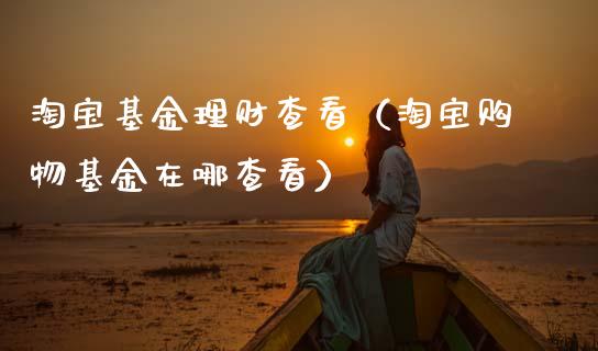 淘宝基金理财查看（淘宝购物基金在哪查看）_https://www.fsyjjx.cn_问财精选_第1张