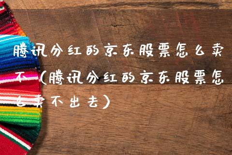腾讯分红的京东股票怎么卖不（腾讯分红的京东股票怎么卖不出去）_https://www.fsyjjx.cn_股市分析_第1张