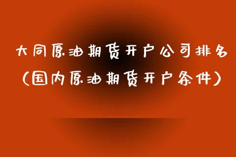 大同原油期货开户公司排名（国内原油期货开户条件）_https://www.fsyjjx.cn_期货资讯_第1张