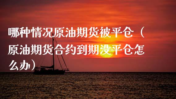 哪种情况原油期货被平仓（原油期货合约到期没平仓怎么办）_https://www.fsyjjx.cn_期货资讯_第1张