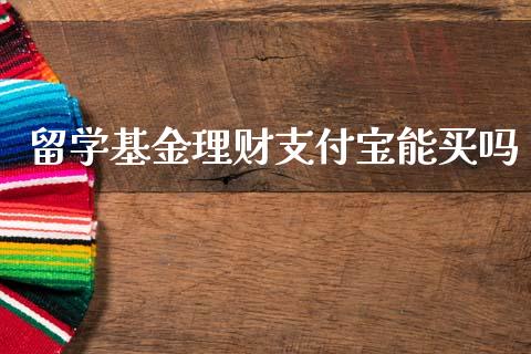 留学基金理财支付宝能买吗_https://www.fsyjjx.cn_理财资讯_第1张