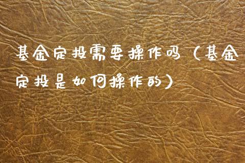 基金定投需要操作吗（基金定投是如何操作的）_https://www.fsyjjx.cn_理财资讯_第1张