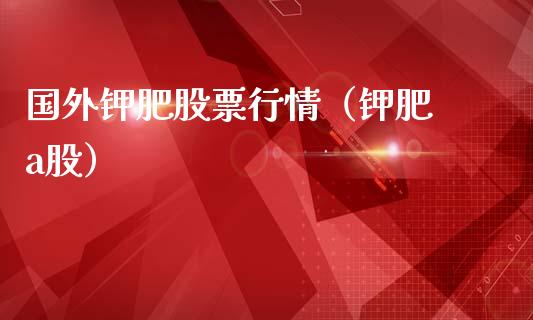 国外钾肥股票行情（钾肥 a股）_https://www.fsyjjx.cn_股票指导_第1张