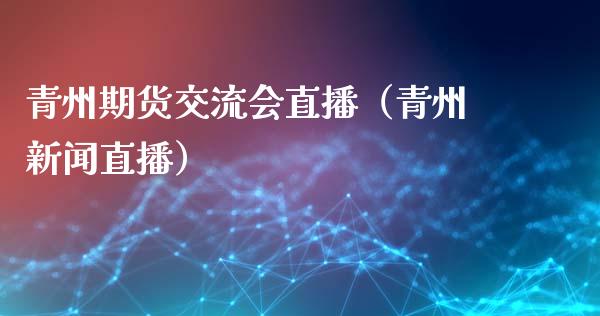青州期货交流会直播（青州新闻直播）_https://www.fsyjjx.cn_期货在线_第1张