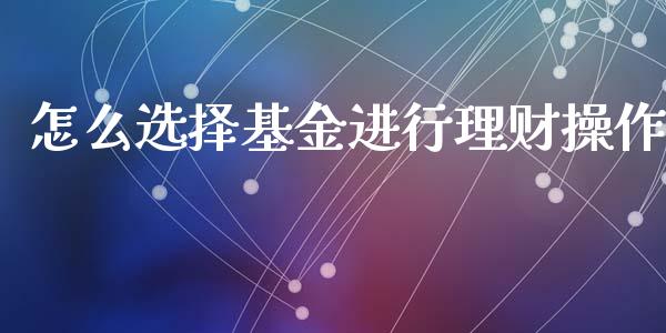 怎么选择基金进行理财操作_https://www.fsyjjx.cn_问财精选_第1张