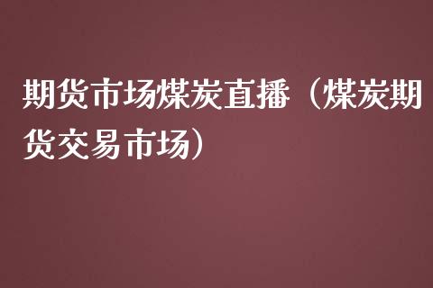 期货市场煤炭直播（煤炭期货交易市场）_https://www.fsyjjx.cn_期货在线_第1张
