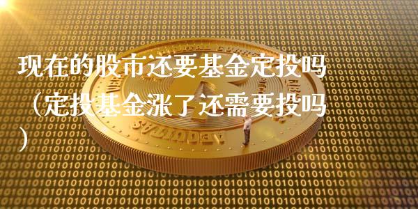 现在的股市还要基金定投吗（定投基金涨了还需要投吗）_https://www.fsyjjx.cn_问财精选_第1张