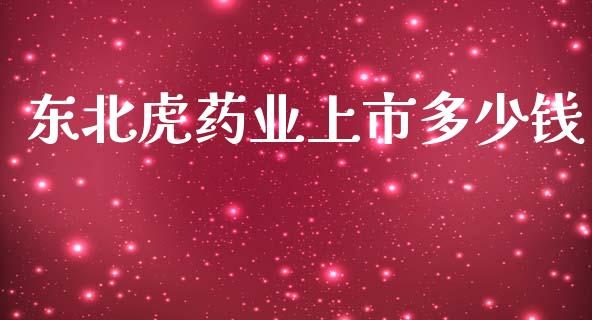 东北虎药业上市多少钱_https://www.fsyjjx.cn_期货资讯_第1张