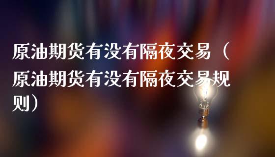 原油期货有没有隔夜交易（原油期货有没有隔夜交易规则）_https://www.fsyjjx.cn_期货研报_第1张