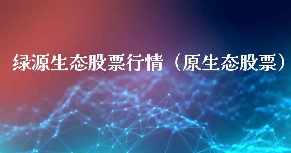 绿源生态股票行情（原生态股票）_https://www.fsyjjx.cn_股市分析_第1张
