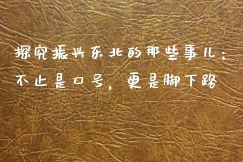 探究振兴东北的那些事儿：不止是口号，更是脚下路_https://www.fsyjjx.cn_股市分析_第1张
