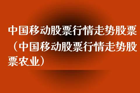 中国移动股票行情走势股票（中国移动股票行情走势股票农业）_https://www.fsyjjx.cn_股指期货_第1张