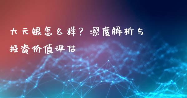 大元银怎么样？深度解析与投资价值评估_https://www.fsyjjx.cn_股票指导_第1张