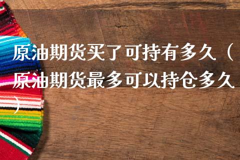 原油期货买了可持有多久（原油期货最多可以持仓多久）_https://www.fsyjjx.cn_期货资讯_第1张