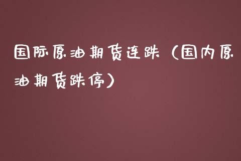 国际原油期货连跌（国内原油期货跌停）_https://www.fsyjjx.cn_期货研报_第1张