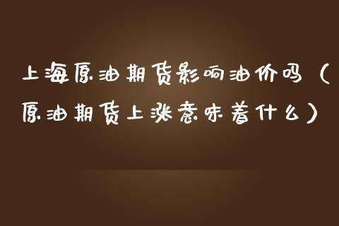 上海原油期货影响油价吗（原油期货上涨意味着什么）_https://www.fsyjjx.cn_期货资讯_第1张