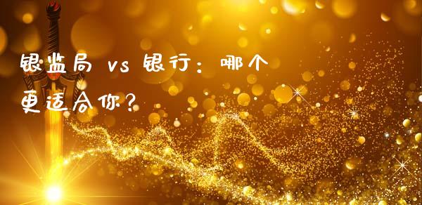 银监局 vs 银行：哪个更适合你？_https://www.fsyjjx.cn_理财资讯_第1张