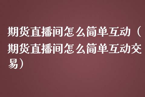 期货直播间怎么简单互动（期货直播间怎么简单互动交易）_https://www.fsyjjx.cn_期货在线_第1张