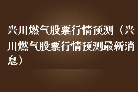 兴川燃气股票行情预测（兴川燃气股票行情预测最新消息）_https://www.fsyjjx.cn_股指期货_第1张