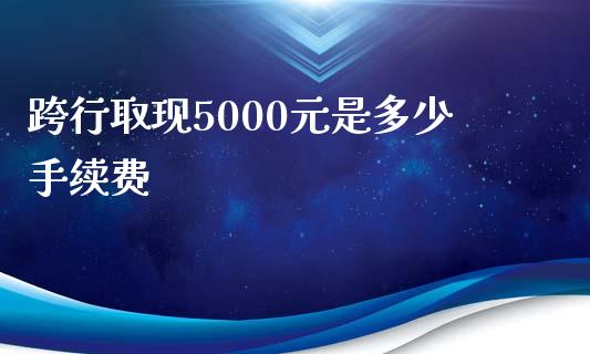 跨行取现5000元是多少手续费_https://www.fsyjjx.cn_股市分析_第1张