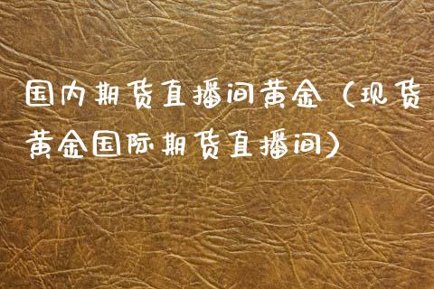 国内期货直播间黄金（现货黄金国际期货直播间）_https://www.fsyjjx.cn_期货在线_第1张