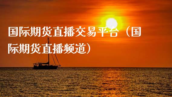 国际期货直播交易平台（国际期货直播频道）_https://www.fsyjjx.cn_期货在线_第1张