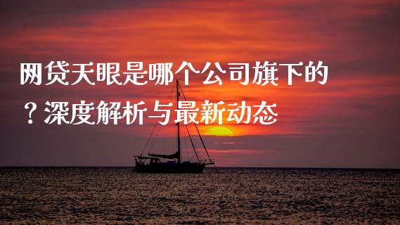 网贷天眼是哪个公司旗下的？深度解析与最新动态_https://www.fsyjjx.cn_股指期货_第1张