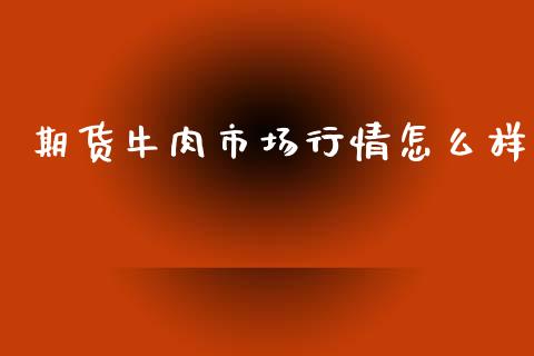 期货牛肉市场行情怎么样_https://www.fsyjjx.cn_期货研报_第1张