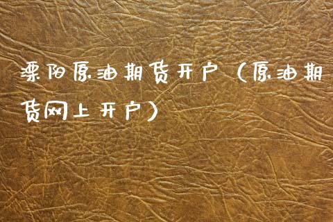 溧阳原油期货开户（原油期货网上开户）_https://www.fsyjjx.cn_期货资讯_第1张