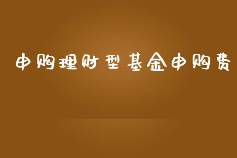 申购理财型基金申购费_https://www.fsyjjx.cn_问财精选_第1张