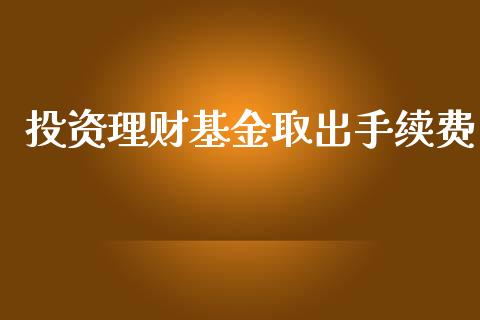 投资理财基金取出手续费_https://www.fsyjjx.cn_问财精选_第1张