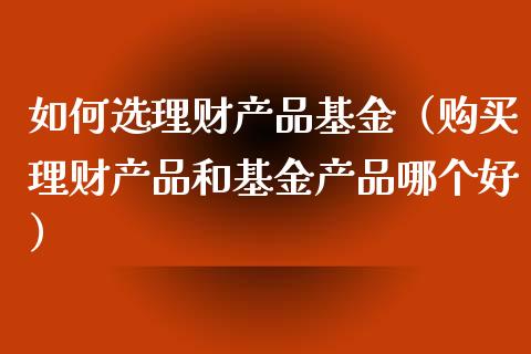 如何选理财产品基金（购买理财产品和基金产品哪个好）_https://www.fsyjjx.cn_问财精选_第1张