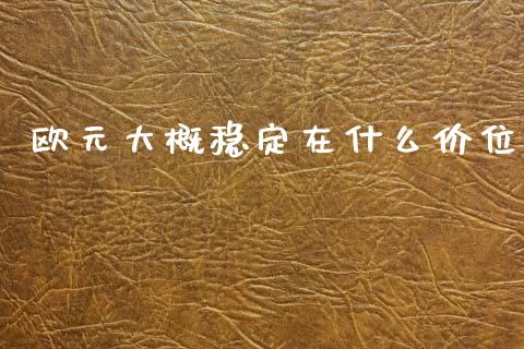 欧元大概稳定在什么价位_https://www.fsyjjx.cn_股市分析_第1张