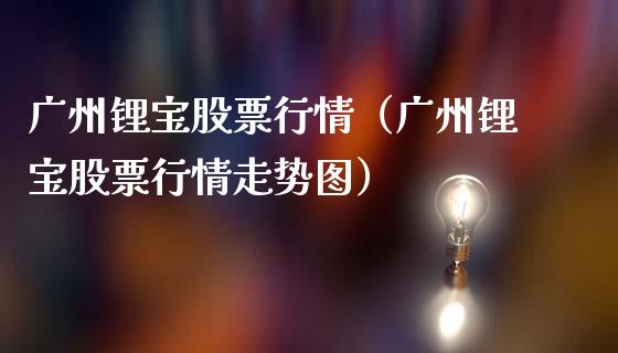 广州锂宝股票行情（广州锂宝股票行情走势图）_https://www.fsyjjx.cn_股市分析_第1张