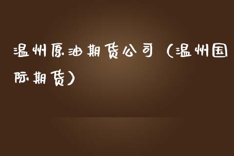 温州原油期货公司（温州国际期货）_https://www.fsyjjx.cn_期货研报_第1张