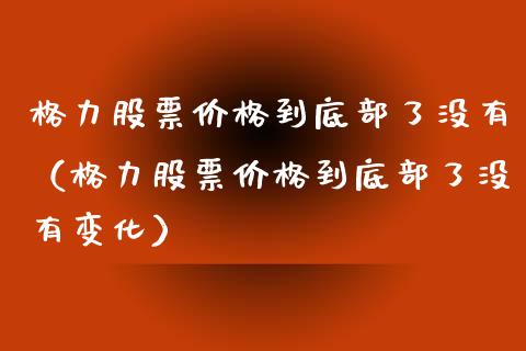 格力股票价格到底部了没有（格力股票价格到底部了没有变化）_https://www.fsyjjx.cn_股市分析_第1张