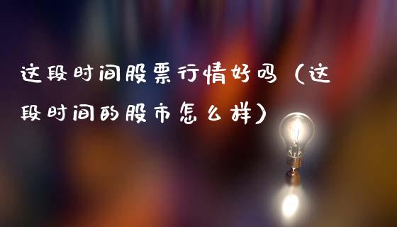 这段时间股票行情好吗（这段时间的股市怎么样）_https://www.fsyjjx.cn_股市分析_第1张