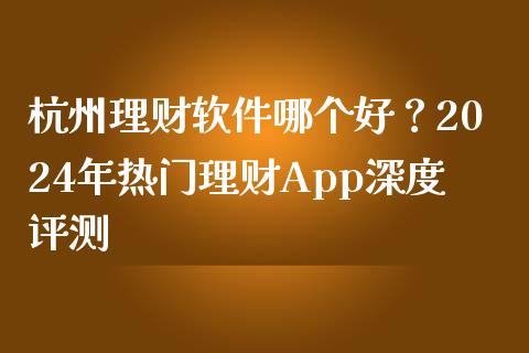 杭州理财软件哪个好？2024年热门理财App深度评测_https://www.fsyjjx.cn_问财精选_第1张
