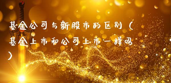 基金公司与新股市的区别（基金上市和公司上市一样吗）_https://www.fsyjjx.cn_理财资讯_第1张