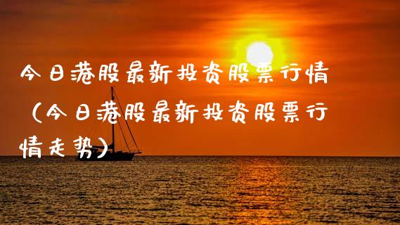 今日港股最新投资股票行情（今日港股最新投资股票行情走势）_https://www.fsyjjx.cn_股指期货_第1张