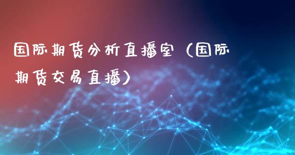 国际期货分析直播室（国际期货交易直播）_https://www.fsyjjx.cn_期货在线_第1张