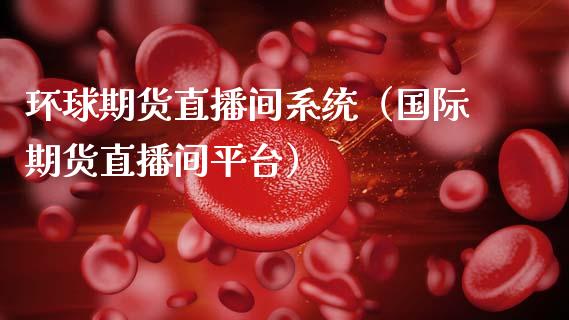 环球期货直播间系统（国际期货直播间平台）_https://www.fsyjjx.cn_期货在线_第1张