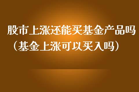 股市上涨还能买基金产品吗（基金上涨可以买入吗）_https://www.fsyjjx.cn_问财精选_第1张