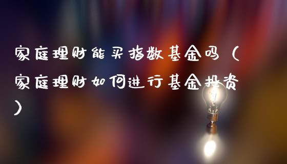 家庭理财能买指数基金吗（家庭理财如何进行基金投资）_https://www.fsyjjx.cn_理财资讯_第1张