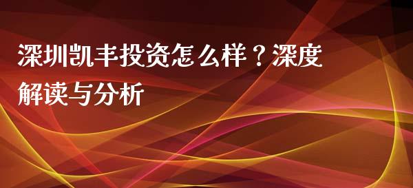 深圳凯丰投资怎么样？深度解读与分析_https://www.fsyjjx.cn_期货在线_第1张