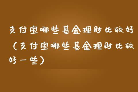 支付宝哪些基金理财比较好（支付宝哪些基金理财比较好一些）_https://www.fsyjjx.cn_理财资讯_第1张