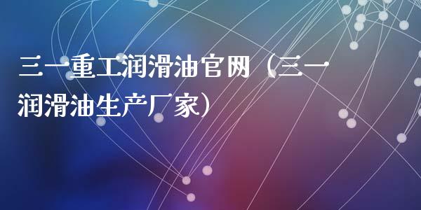 三一重工润滑油官网（三一润滑油生产厂家）_https://www.fsyjjx.cn_股指期货_第1张